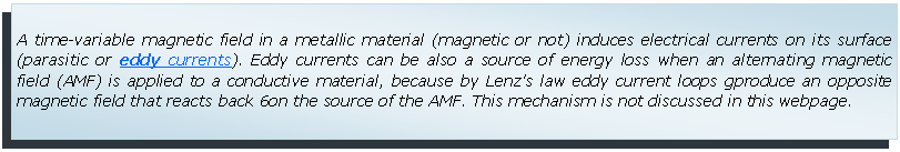 Text Box: A time-variable magnetic field in a metallic material (magnetic or not) induces electrical currents on its surface (parasitic or eddy currents). Eddy currents can be also a source of energy loss when an alternating magnetic field (AMF) is applied to a conductive material, because by Lenz's law eddy current loops gproduce an opposite magnetic field that reacts back 6on the source of the AMF. This mechanism is not discussed in this webpage.